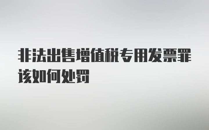 非法出售增值税专用发票罪该如何处罚