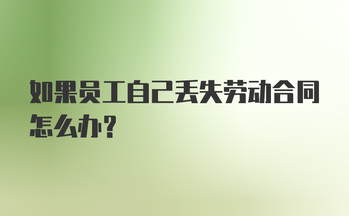 如果员工自己丢失劳动合同怎么办?