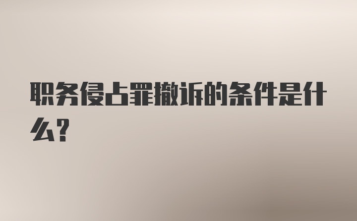 职务侵占罪撤诉的条件是什么？