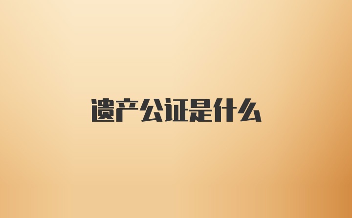 遗产公证是什么