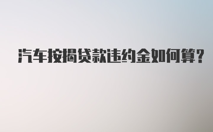 汽车按揭贷款违约金如何算？