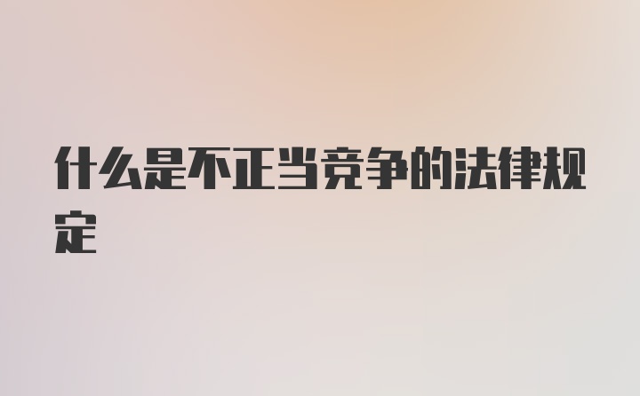 什么是不正当竞争的法律规定