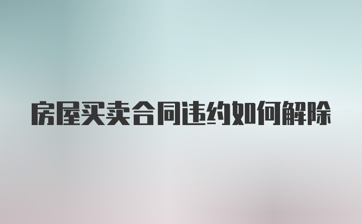 房屋买卖合同违约如何解除