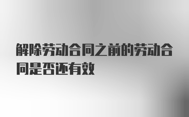 解除劳动合同之前的劳动合同是否还有效