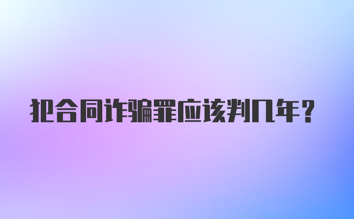 犯合同诈骗罪应该判几年?