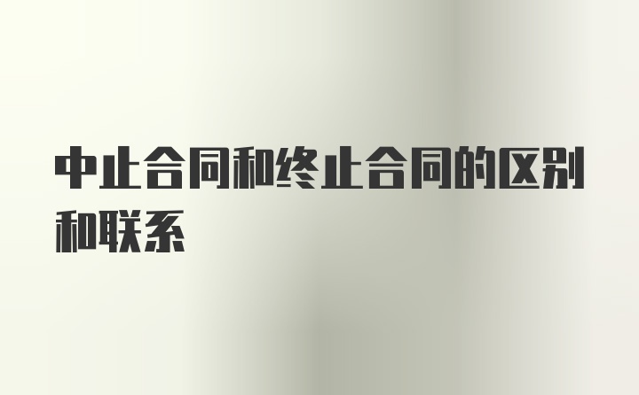 中止合同和终止合同的区别和联系