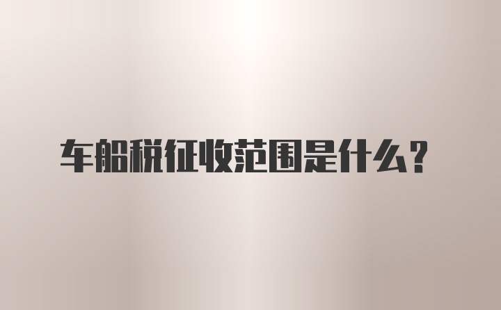 车船税征收范围是什么？