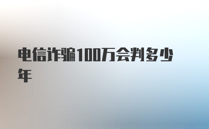 电信诈骗100万会判多少年