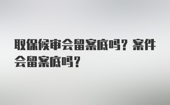 取保候审会留案底吗？案件会留案底吗？