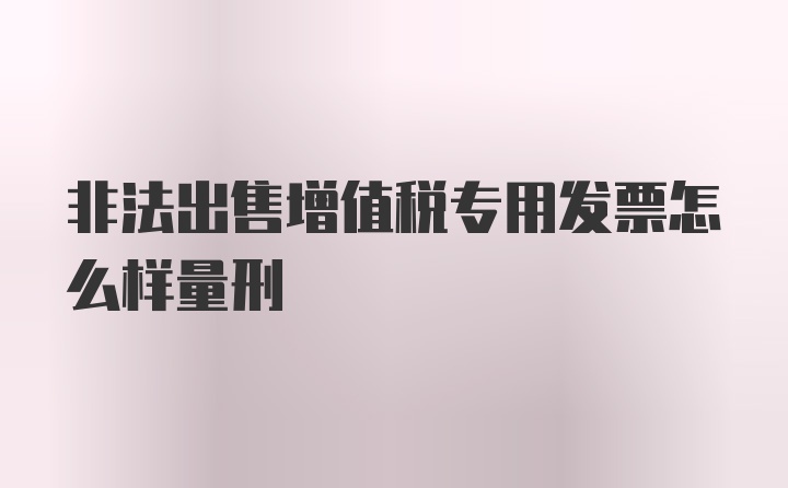 非法出售增值税专用发票怎么样量刑