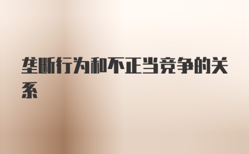 垄断行为和不正当竞争的关系