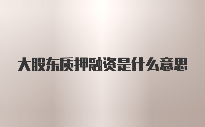 大股东质押融资是什么意思