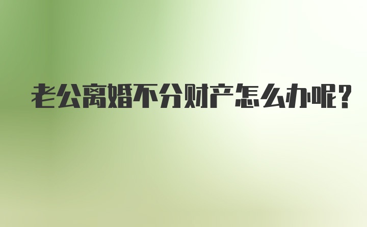 老公离婚不分财产怎么办呢？