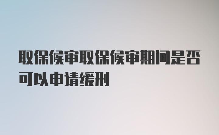 取保候审取保候审期间是否可以申请缓刑