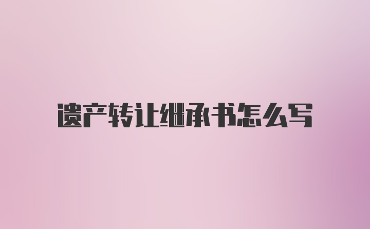 遗产转让继承书怎么写