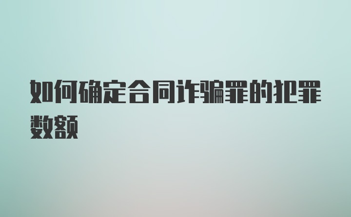 如何确定合同诈骗罪的犯罪数额