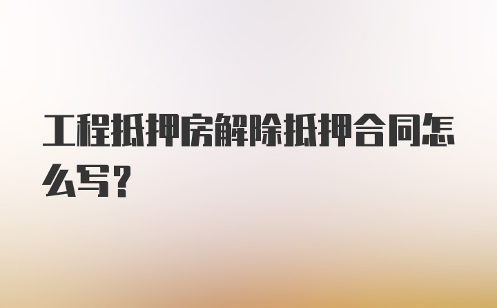 工程抵押房解除抵押合同怎么写？