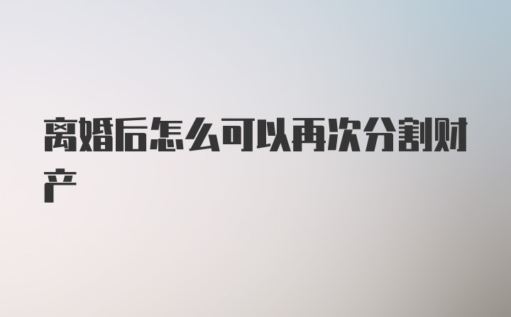 离婚后怎么可以再次分割财产