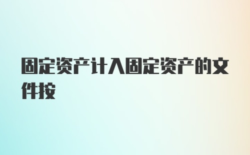 固定资产计入固定资产的文件按