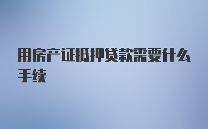 用房产证抵押贷款需要什么手续