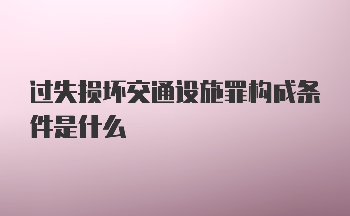 过失损坏交通设施罪构成条件是什么