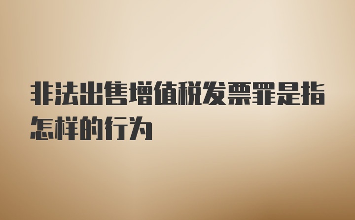 非法出售增值税发票罪是指怎样的行为