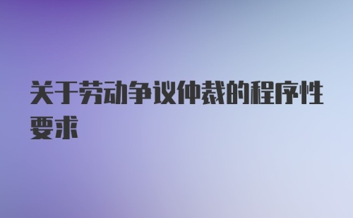 关于劳动争议仲裁的程序性要求