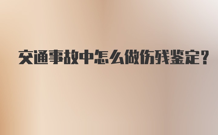 交通事故中怎么做伤残鉴定？