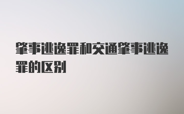 肇事逃逸罪和交通肇事逃逸罪的区别