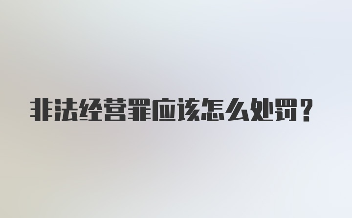 非法经营罪应该怎么处罚？