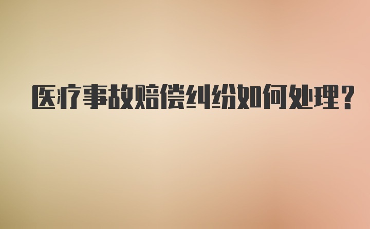 医疗事故赔偿纠纷如何处理？