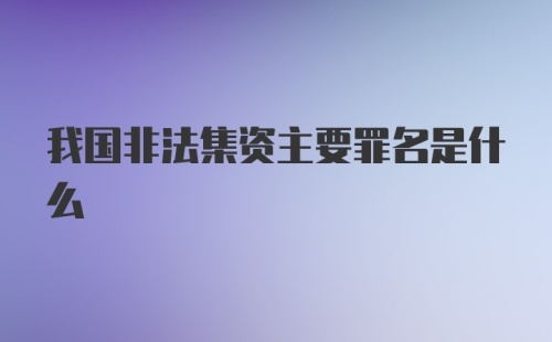 我国非法集资主要罪名是什么