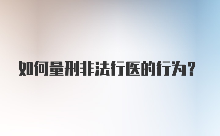 如何量刑非法行医的行为？