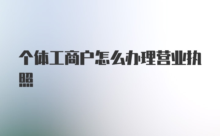 个体工商户怎么办理营业执照