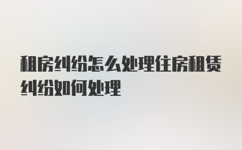 租房纠纷怎么处理住房租赁纠纷如何处理