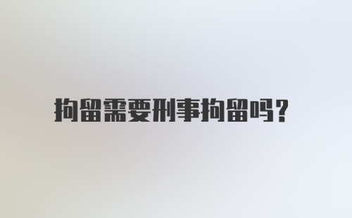 拘留需要刑事拘留吗?