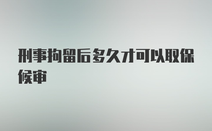 刑事拘留后多久才可以取保候审