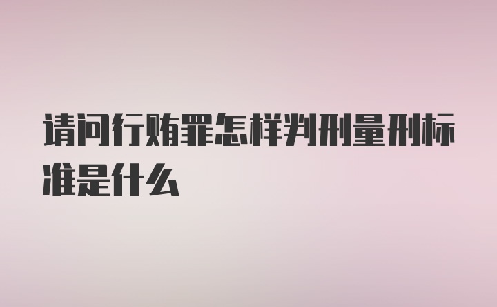 请问行贿罪怎样判刑量刑标准是什么