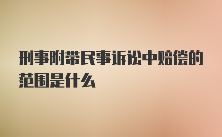 刑事附带民事诉讼中赔偿的范围是什么