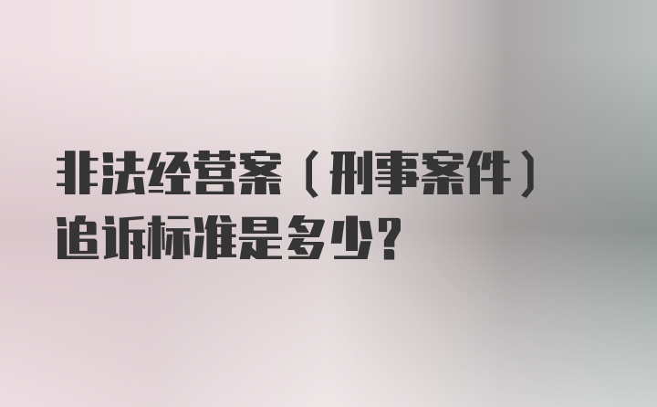 非法经营案(刑事案件) 追诉标准是多少?