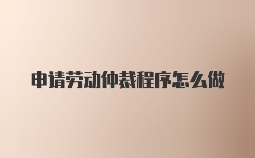 申请劳动仲裁程序怎么做