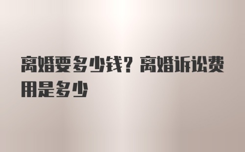 离婚要多少钱？离婚诉讼费用是多少