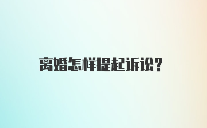 离婚怎样提起诉讼？