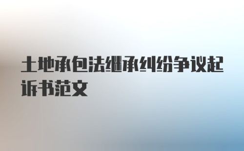 土地承包法继承纠纷争议起诉书范文