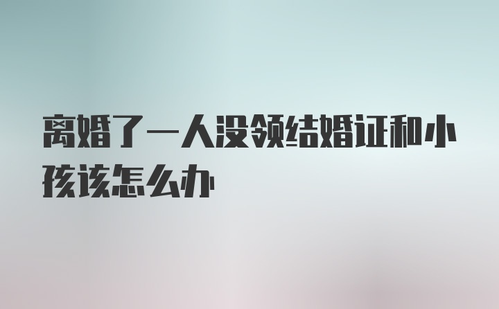 离婚了一人没领结婚证和小孩该怎么办