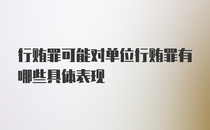 行贿罪可能对单位行贿罪有哪些具体表现