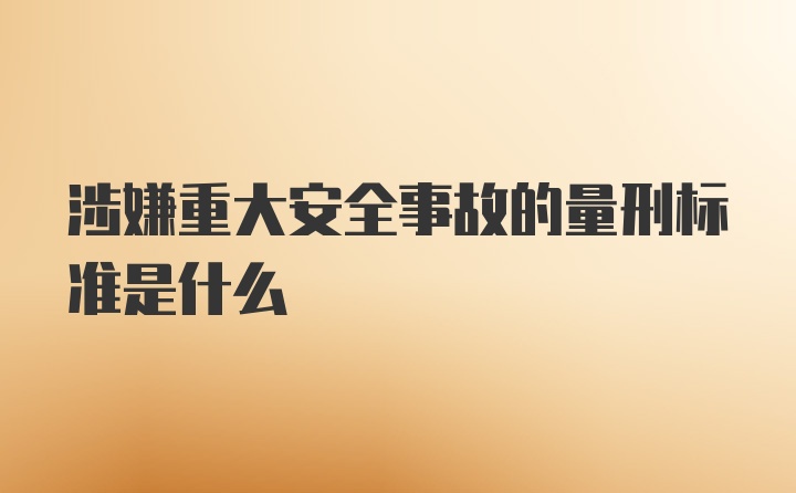 涉嫌重大安全事故的量刑标准是什么