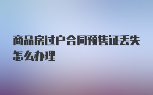 商品房过户合同预售证丢失怎么办理