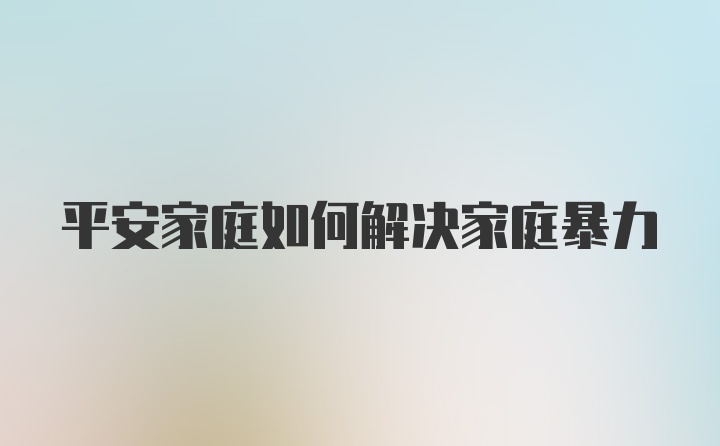 平安家庭如何解决家庭暴力