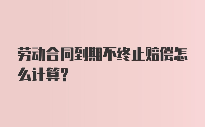 劳动合同到期不终止赔偿怎么计算？